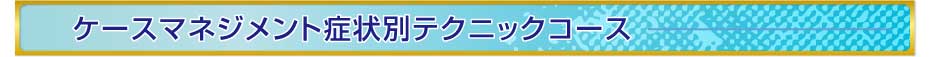 ケースマネジメント症状別テクニックコース